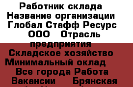 Работник склада › Название организации ­ Глобал Стафф Ресурс, ООО › Отрасль предприятия ­ Складское хозяйство › Минимальный оклад ­ 1 - Все города Работа » Вакансии   . Брянская обл.,Новозыбков г.